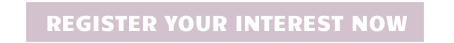 REGISTER YOUR INTEREST NOW