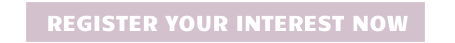 REGISTER YOUR INTEREST NOW