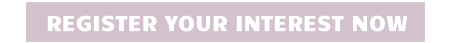 REGISTER YOUR INTEREST NOW