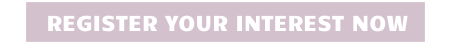 REGISTER YOUR INTEREST NOW
