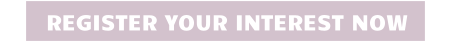REGISTER YOUR INTEREST NOW