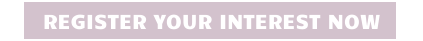 REGISTER YOUR INTEREST NOW